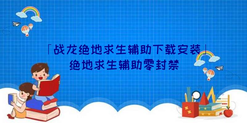 「战龙绝地求生辅助下载安装」|绝地求生辅助零封禁